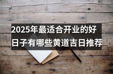 <h3>2025年最适合开业的好日子有哪些黄道吉日推荐