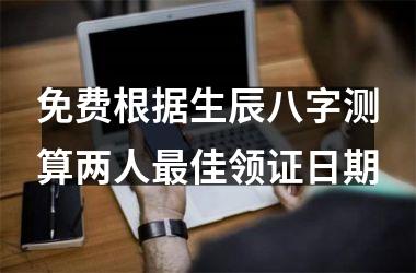 免费根据生辰八字测算两人最佳领证日期