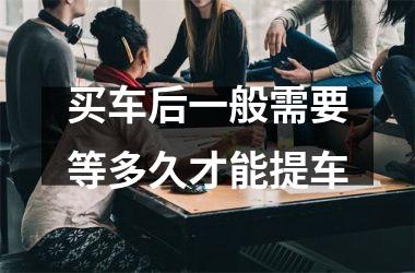 <h3>买车后一般需要等多久才能提车