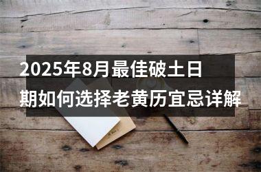 2025年8月最佳破土日期如何选择老黄历宜忌详解