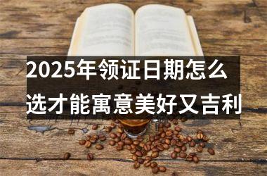 2025年领证日期怎么选才能寓意美好又吉利