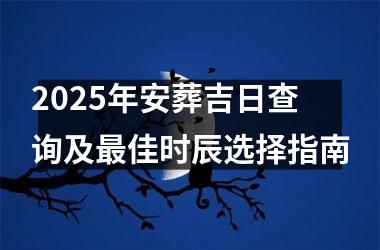 <h3>2025年安葬吉日查询及最佳时辰选择指南