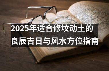 <h3>2025年适合修坟动土的良辰吉日与风水方位指南