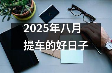 <h3>2025年八月提车的好日子