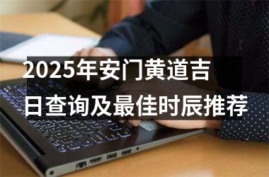 2025年安门黄道吉日查询及最佳时辰推荐