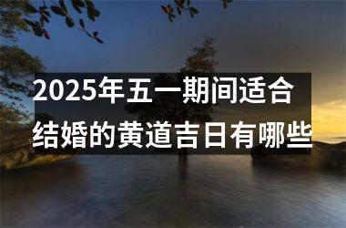 2025年五一期间适合结婚的黄道吉日有哪些