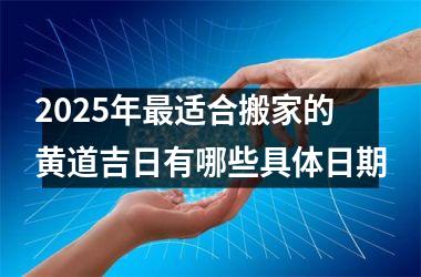 <h3>2025年最适合搬家的黄道吉日有哪些具体日期
