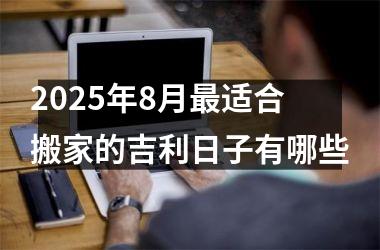 <h3>2025年8月最适合搬家的吉利日子有哪些