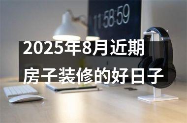 2025年8月近期房子装修的好日子