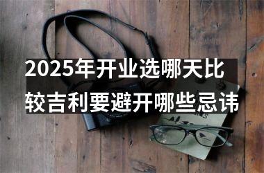 2025年开业选哪天比较吉利要避开哪些忌讳