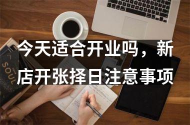 <h3>今天适合开业吗，新店开张择日注意事项