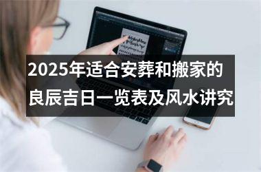 <h3>2025年适合安葬和搬家的良辰吉日一览表及风水讲究