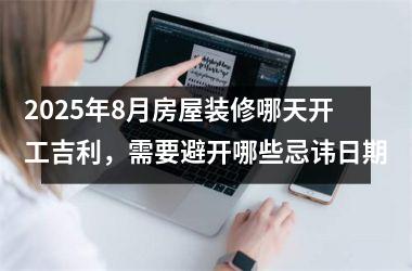 <h3>2025年8月房屋装修哪天开工吉利,需要避开哪些忌讳日期