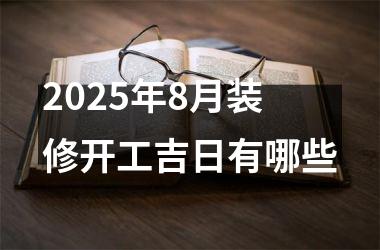2025年8月装修开工吉日有哪些