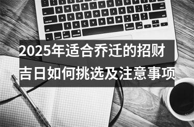 <h3>2025年适合乔迁的招财吉日如何挑选及注意事项