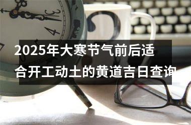 2025年大寒节气前后适合开工动土的黄道吉日查询