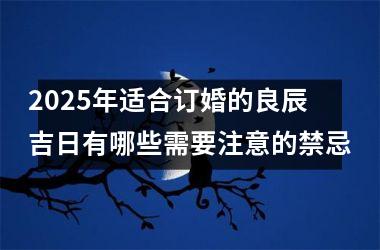 <h3>2025年适合订婚的良辰吉日有哪些需要注意的禁忌
