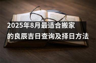 2025年8月最适合搬家的良辰吉日查询及择日方法
