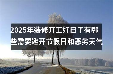 <h3>2025年装修开工好日子有哪些需要避开节假日和恶劣天气