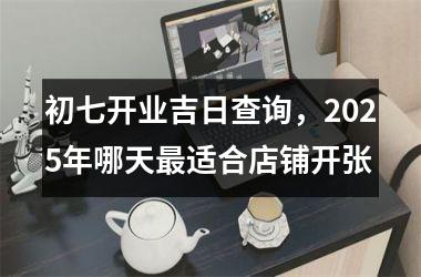 初七开业吉日查询，2025年哪天最适合店铺开张