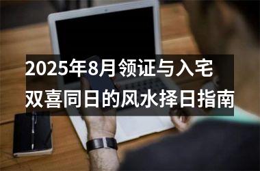 <h3>2025年8月领证与入宅双喜同日的风水择日指南
