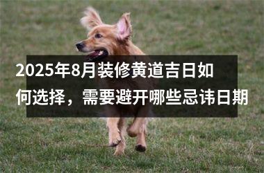 <h3>2025年8月装修黄道吉日如何选择，需要避开哪些忌讳日期