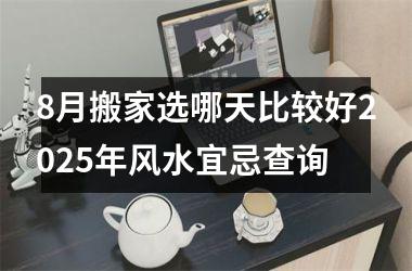 8月搬家选哪天比较好2025年风水宜忌查询