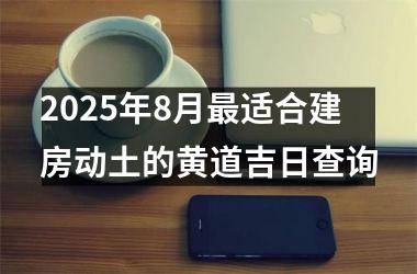 2025年8月最适合建房动土的黄道吉日查询