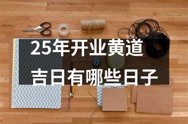 <h3>25年开业黄道吉日有哪些日子