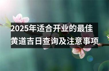 <h3>2025年适合开业的最佳黄道吉日查询及注意事项