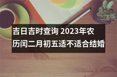吉日吉时查询 2023年农历闰二月初五适不适合结婚