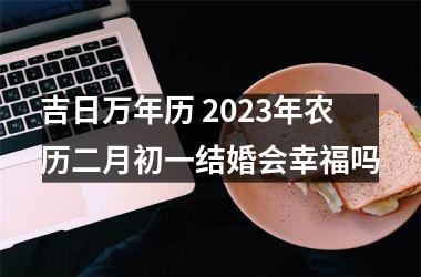 吉日万年历 2023年农历二月初一结婚会幸福吗