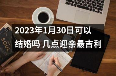 2023年1月30日可以结婚吗 几点迎亲吉利