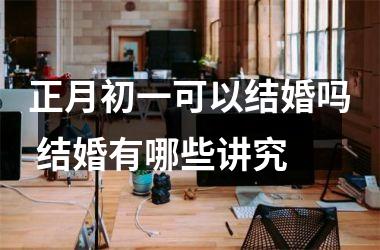 <h3>正月初一可以结婚吗 结婚有哪些讲究