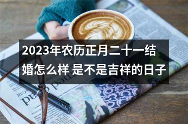 2025年农历正月二十一结婚怎么样 是不是吉祥的日子