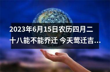 <h3>2025年6月15日农历四月二十八能不能乔迁 今天莺迁吉利吗