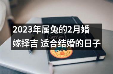 <h3>2025年属兔的2月婚嫁择吉 适合结婚的日子