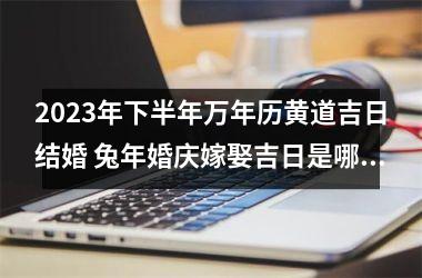 <h3>2025年下半年万年历黄道吉日结婚 兔年婚庆嫁娶吉日是哪天