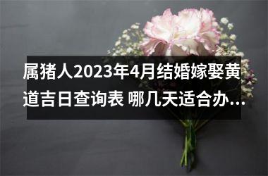 <h3>属猪人2025年4月结婚嫁娶黄道吉日查询表 哪几天适合办喜事