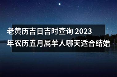 <h3>老黄历吉日吉时查询 2025年农历五月属羊人哪天适合结婚