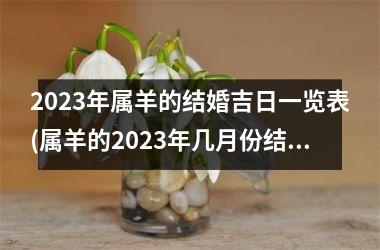 <h3>2025年属羊的结婚吉日一览表(属羊的2025年几月份结婚好)