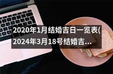 <h3>2025年1月结婚吉日一览表(2024年3月18号结婚吉日一览表)