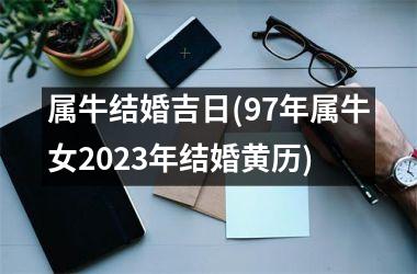 <h3>属牛结婚吉日(97年属牛女2025年结婚黄历)