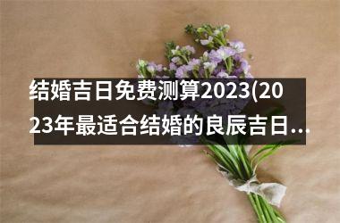 <h3>结婚吉日免费测算2025(2025年适合结婚的良辰吉日)