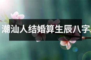 <h3>潮汕人结婚算生辰八字