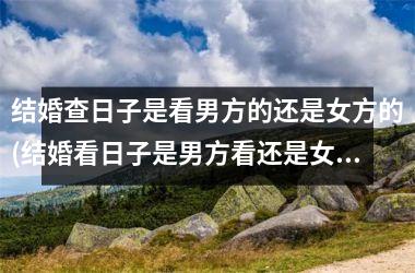 结婚查日子是看男方的还是女方的(结婚看日子是男方看还是女方看)