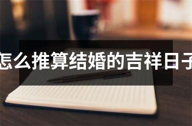<h3>怎么推算结婚的吉祥日子