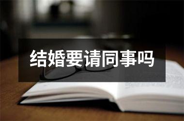 <h3>结婚要请同事吗