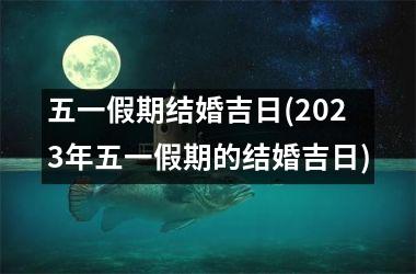 五一假期结婚吉日(2025年五一假期的结婚吉日)