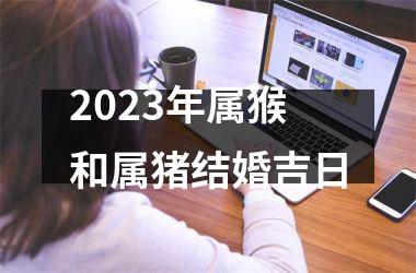 2025年属猴和属猪结婚吉日